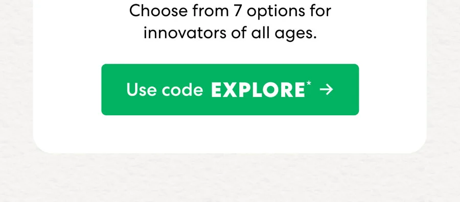 Choose from 7 options for innovators of all ages. Use code EXPLORE.