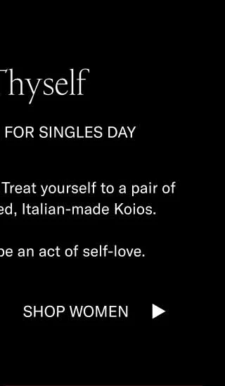 Love Thyself 15% off Sitewide for Singles Day Our entire site is 15% off. Treat yourself to a pair of meticulously handcrafted, Italian-made Koios.    Every step after will be an act of self-love. Shop Women