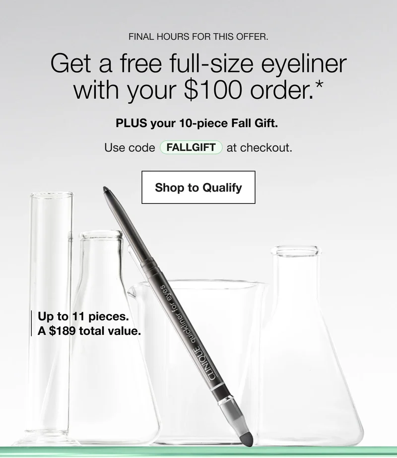 Final hours for this offer. | Get a free full-size eyeliner with your $100 order.* | PLUS your 10-piece Fall Gift. | Use code discount code at checkout. | Shop to Qualify | Up to 11 pieces. A $189 total value.