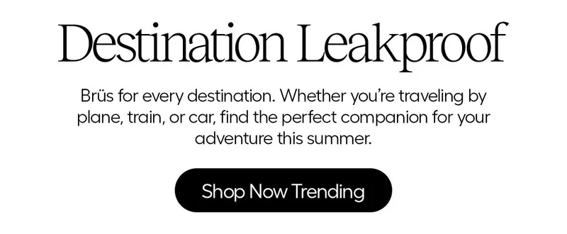 Destination Leakproof. Brüs for every destination. Whether you're traveling by plane, train, or car, find the perfect companion for you adventure this summer. - Shop Now Trending