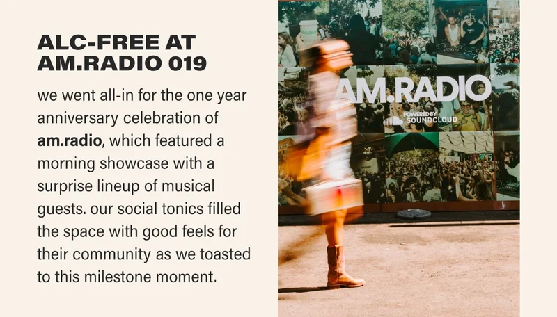 ALC-FREE AT AM.RADIO 019 we went all-in for the one year anniversary celebration of am.radio, which featured a morning showcase with a surprise lineup of musical guests. our social tonics filled the space with good feels for their community as we toasted to this milestone moment.