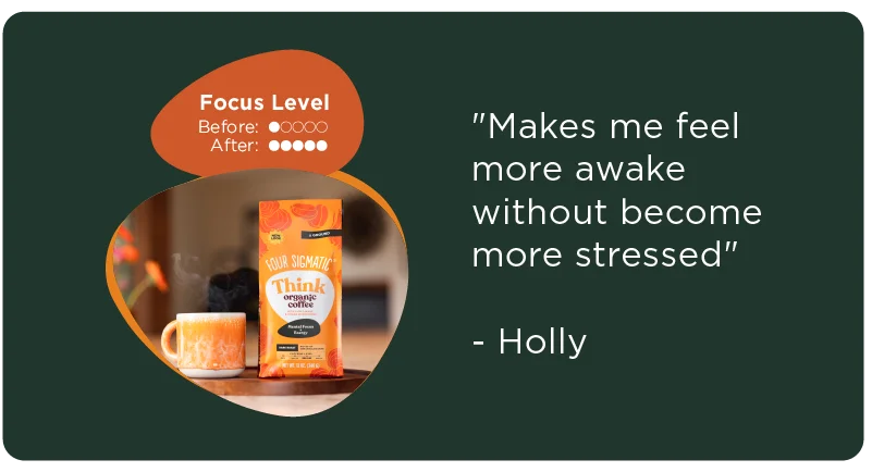 Focus Level Before: 1 After: 5 "Makes me feel more awake without become more stressed." Holly