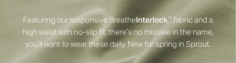 Featuring our responsive BreatheInterlock fabric and a high waist with no-slip fit, there's no mistake in the name, you'll want to wear these daily.