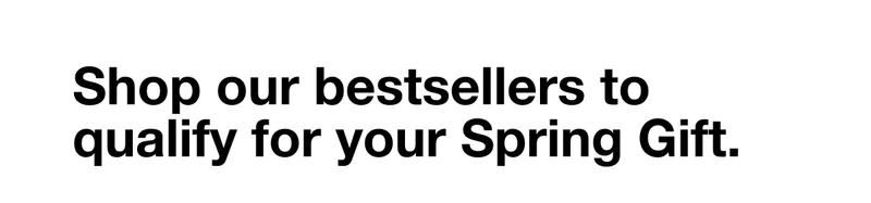 Shop our bestsellers to qualify for your Spring Gift.