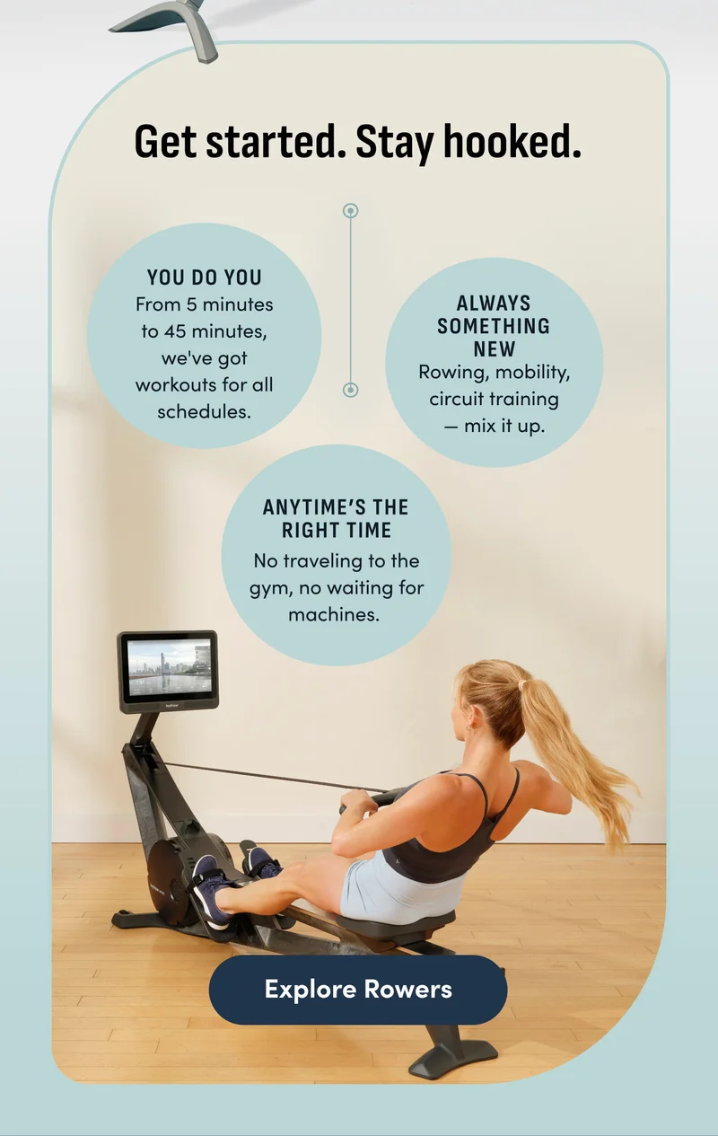 Get started. Stay hooked. You do do. Always something new. Anytime's the right time. Explore Rowers.