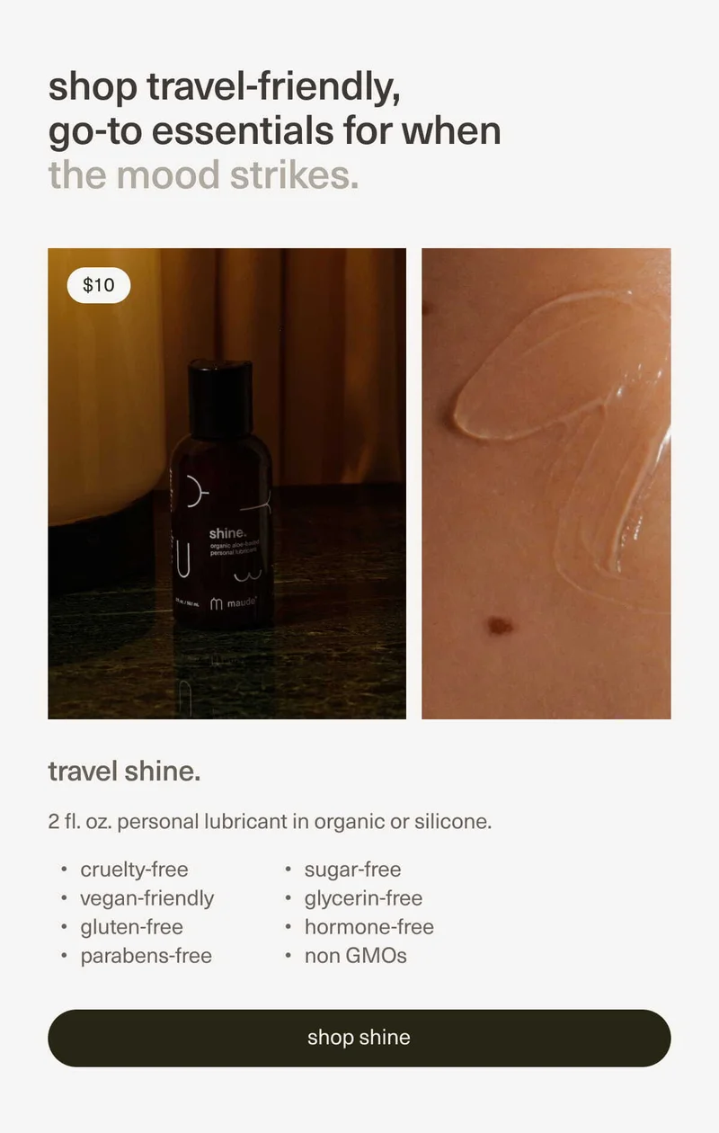Shop travel-friendly, go-to essentials for when the mood strikes. | Travel shine. 2 fl. oz personal lubricant in organic or silicone.
