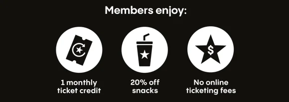 MEMBERS ENJOY: -1 monthly ticket credit -20% off snacks -No online fees