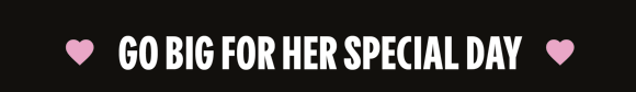 GO BIG FOR HER SPECIAL DAY