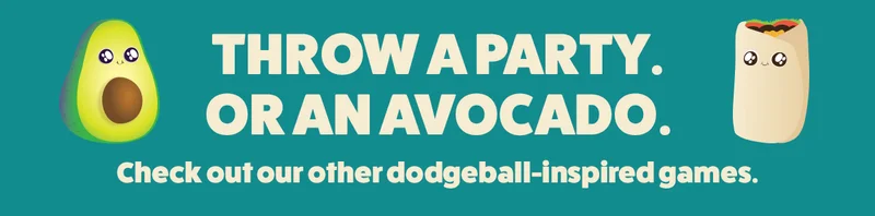 THROW A PARTY. OR AN AVOCADO. | Check out our other dodgeball- inspired games.
