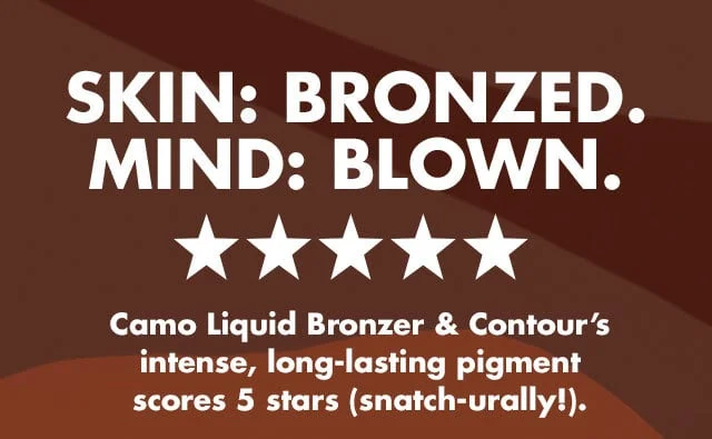 Skin: bronzed. Mind: blown.