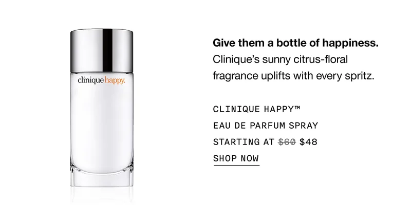Give them a bottle of happiness. Clinique’s sunny citrus-floral fragrance uplifts with every spritz. CLINIQUE HAPPY TM EAU DE PARFUM SPRAY STARTING AT $48 SHOP NOW