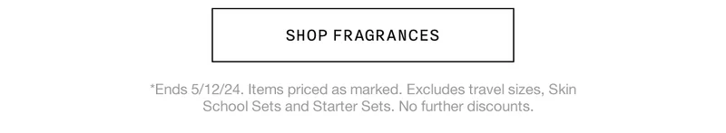SHOP FRAGRANCES | *Ends 5/12/24. Items priced as marked. Excludes travel sizes, Skin School Sets and Starter Sets. No further discounts.