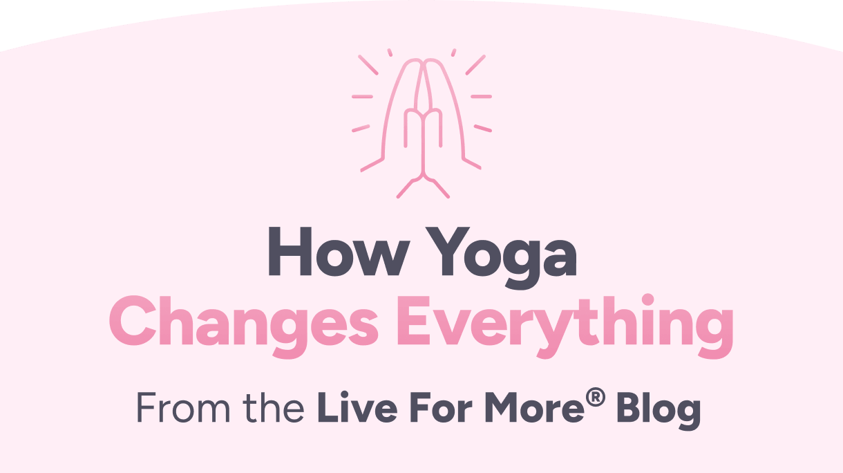 How Yoga Changes Everything. From the Live For More® Blog