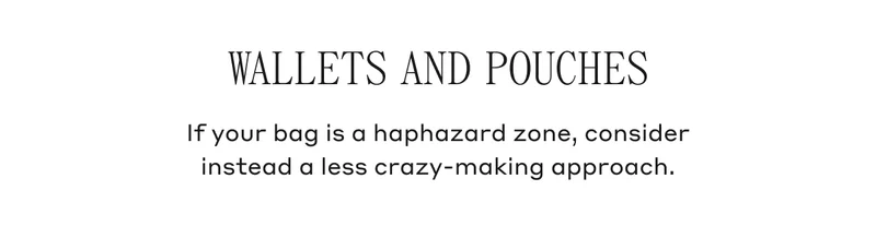 Wallets and Pouches If your bag is haphazard zone, consider instead a less crazy-making approach.