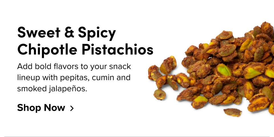 Sweet and Spicy Chipotle Pistachios; Add bold flavors to your snack lineup with pepitas, cumin and smoked jalapeños. Shop Now