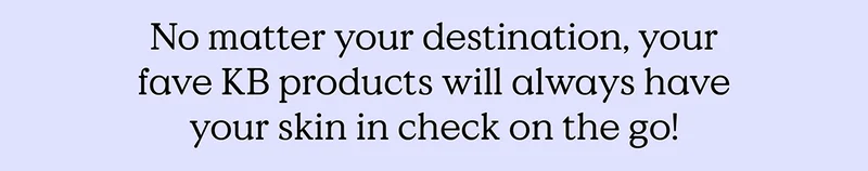 No matter your destination, your fave KB products will always have your skin in check on the go!