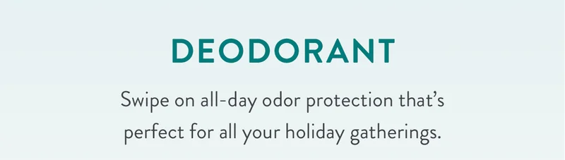 Deodorant | Swipe on all-day odor protection that’s perfect for all your holiday gatherings.