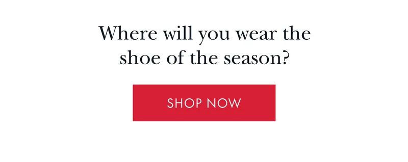 Where will you wear theshoe of the season? SHOP NOW