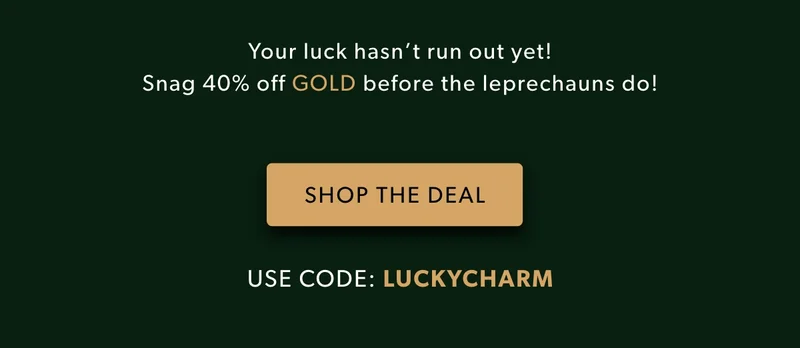 Your luck hasn’t run out yet! Snag 40% off GOLD before the  leprechauns do!