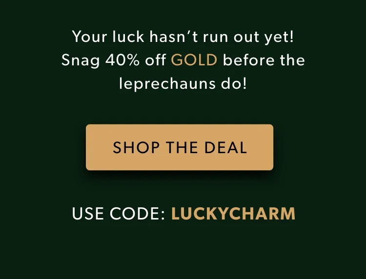 Your luck hasn’t run out yet! Snag 40% off GOLD before the leprechauns do! Your luck hasn’t run out yet! Snag 40% off GOLD before the leprechauns do!