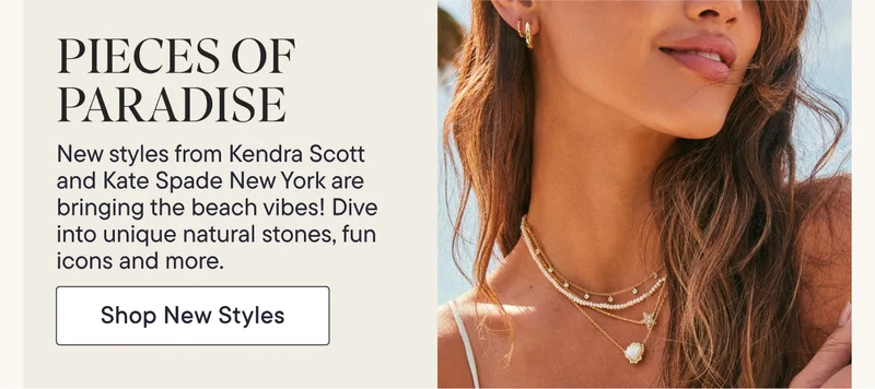 Pieces of Paradise! New styles from Kendra Scott and Kate Spade New York are bringing the beach vibes! Dive into unique natural stones, fun icons and more. Shop New Styles!