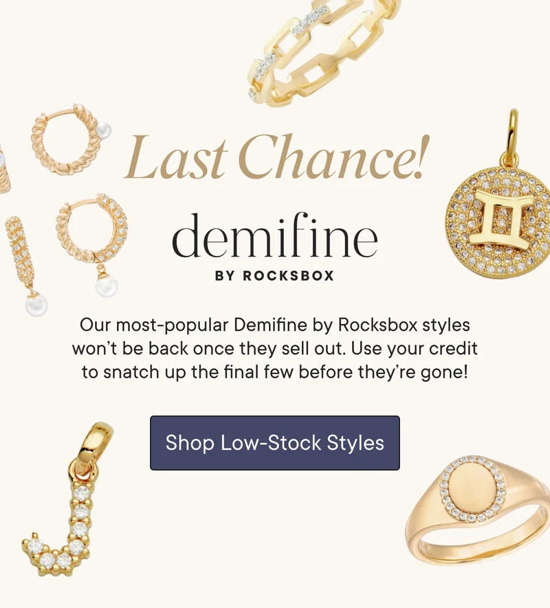 Last Chance! Our most-popular Demifine by Rocksbox styles won't be back once they sell out. Use your credit to snatch up the final few before they're gone! Shop Low-Stock Styles.
