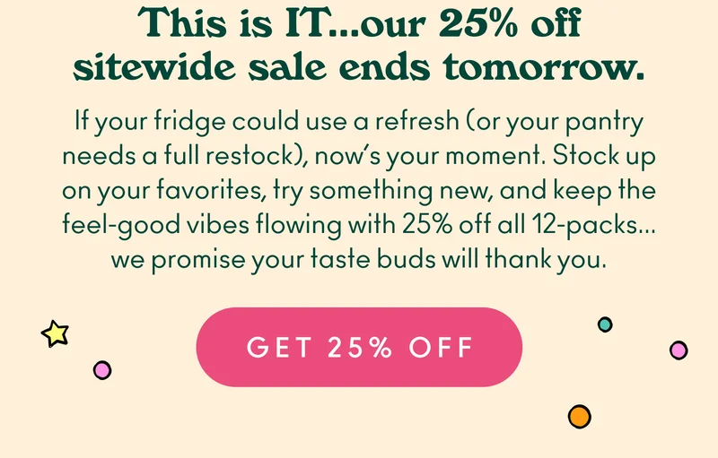 This is IT... our 25% off sitewide sale ends tomorrow. If your fridge could use a refresh (or your pantry needs a full restock), now’s your moment. Stock up on your favorites, try something new, and keep the feel-good vibes flowing with 25% off all 12-packs... we promise your taste buds will thank you.