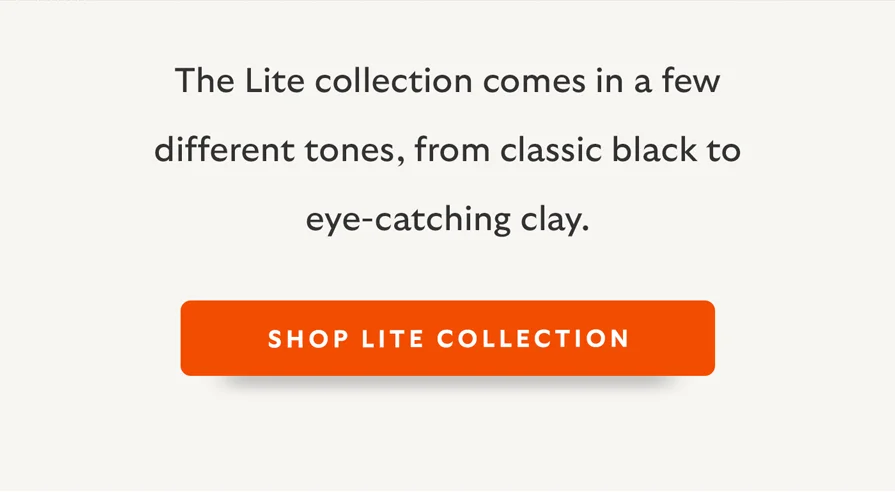 The Lite collection comes in a few different tones, from classic black to eye-catching clay.