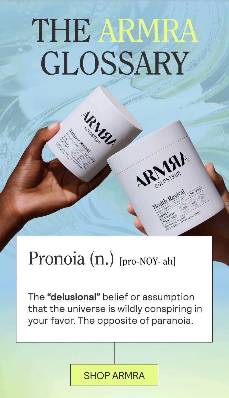 THE ARMRA GLOSSARY. Pronoia (n.)/pro-NOY-ah/The “delusional” belief or assumption that the universe is wildly conspiring in your favor.The opposite of paranoia. SHOP ARMRA