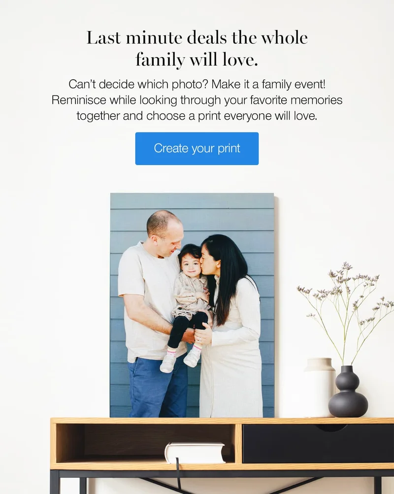 Last minute deals the whole family will love. Can't decide which photo? Make it a family event! Reminisce while looking through your favorite memories together and choose a print everyone will love.