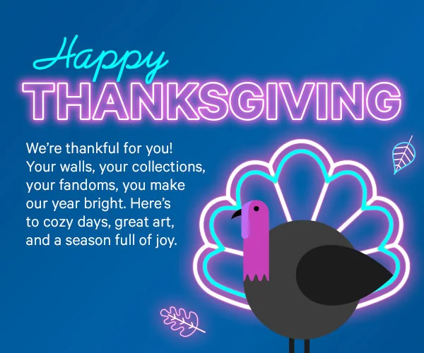 Happy Thanksgiving: We’re thankful for you! Your walls, your collections, your fandoms, you make our year bright. Here’s to cozy days, great art, and a season full of joy.