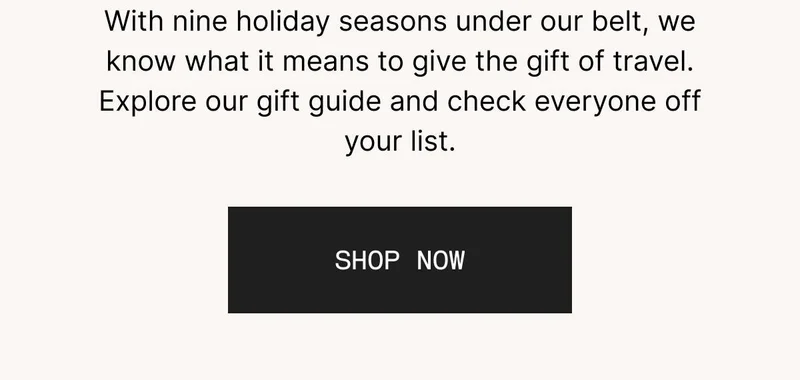 With nine holiday seasons under our belt, we know what it means to give the gift of travel. Explore our gift guide and check everyone off your list. SHOP NOW