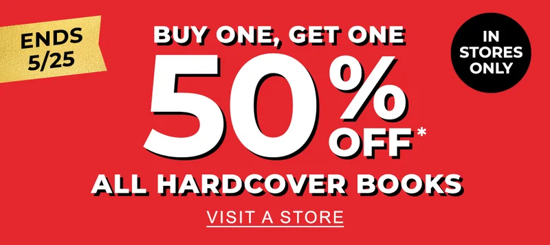 IN STORES ONLY ENDS 5/25 BUY ONE, GET ONE 50% OFF* ALL HARDCOVER BOOKS | VISIT A STORE