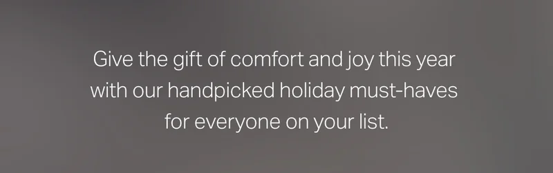 Give the gift of comfort and joy this year with our handpicked holiday must-haves for everyone on your list