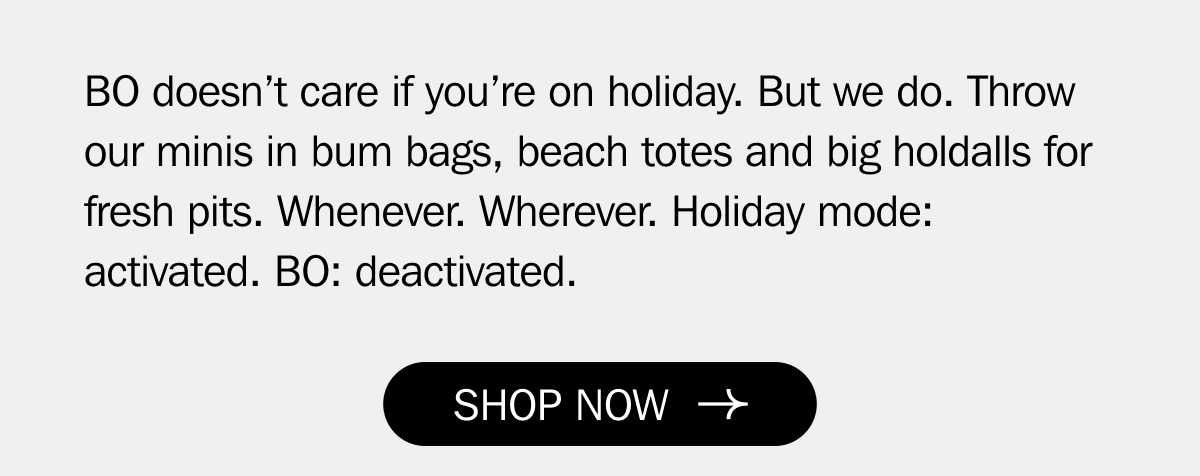 BO doesn’t care if you’re on holiday. But we do. Throw our minis in bum bags, beach totes and big holdalls for fresh pits. Whenever. Wherever. Holiday mode: activated. BO: deactivated.&nbsp;| SHOP NOW