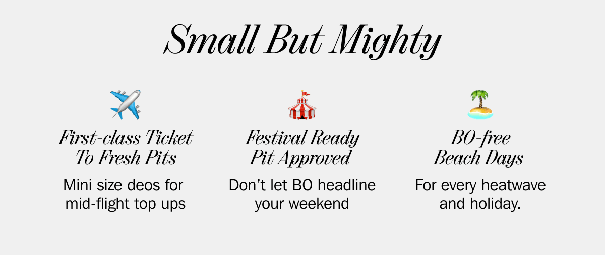 Small But Mighty - ✈️ First-class Ticket To Fresh Pits Mini size deos for mid-flight top ups - 🎪 Festival Ready Pit Approved  Don’t let BO headline your weekend - 🏝  BO-free  Beach Days  For every heatwave and holiday. | SHOP NOW
