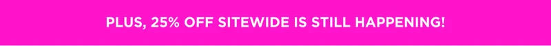 PLUS, 25% OFF SITEWIDE IS STILL HAPPENING!