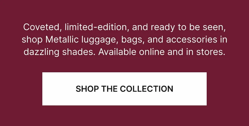 Coveted, limited-edition, and ready to be seen, shop Metallic luggage, bags, and accessories in dazzling shades. Available online and in stores.