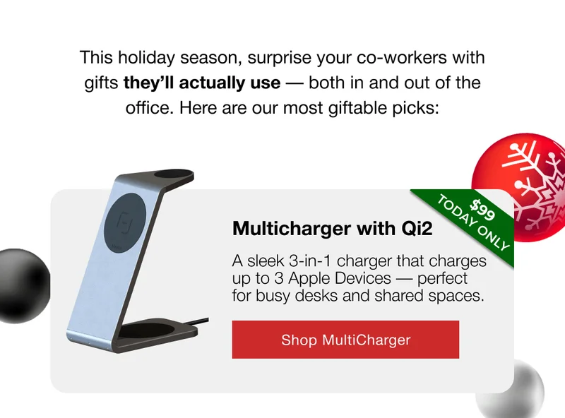 This holiday season, surprise your co-workers with gifts they’ll actually use — both in and out of the office. Here are our most giftable picks: Multicharger with Qi2 $99 Today Only A sleek 3-in-1 charger that charges up to 3 Apple Devices — perfect for busy desks and shared spaces.