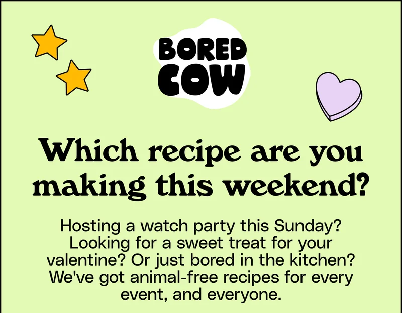 Bored Cow logo, Which recipe are you making this weekend? Hosting a watch party this Sunday? Looking for a sweet treat for your valentine? Or just bored in the kitchen? We've got animal-free recipes for every event, and everyone.