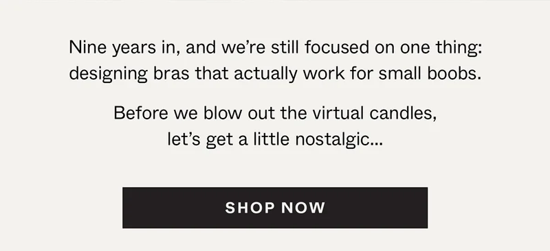 Nine years in, and we're still focused on one thing: designing bras that actually work for small boobs.
