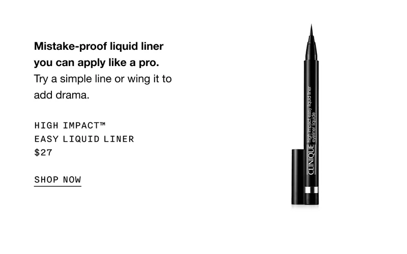 Mistake-proof liquid liner you can apply like a pro. Try a simple line or wing it to add drama. HIGH IMPACT TM EASY LIQUID LINER $27 SHOP NOW