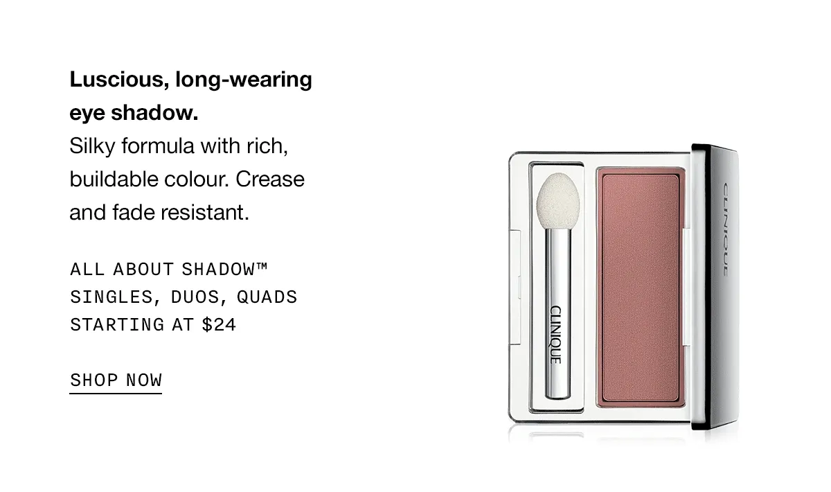 Luscious, long-wearing eye shadow. Silky formula with rich, buildable color. Crease and fade resistant. ALL ABOUT SHADOW TM SINGLES, DUOS, QUADS STARTING AT $24 SHOP NOW