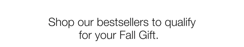 Shop our bestsellers to qualify for your Fall Gift.