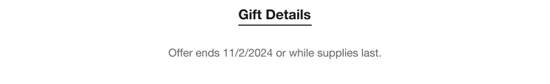 Gift Details | Offer ends 11/2/2024 or while supplies last.