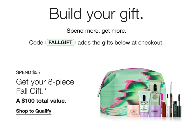Build your gift. | Spend more, get more | Code discount code adds the gifts below at checkout. | SPEND $55 | Get your 8-piece Fall Gift.* | A $100 total value.| Shop to Qualify