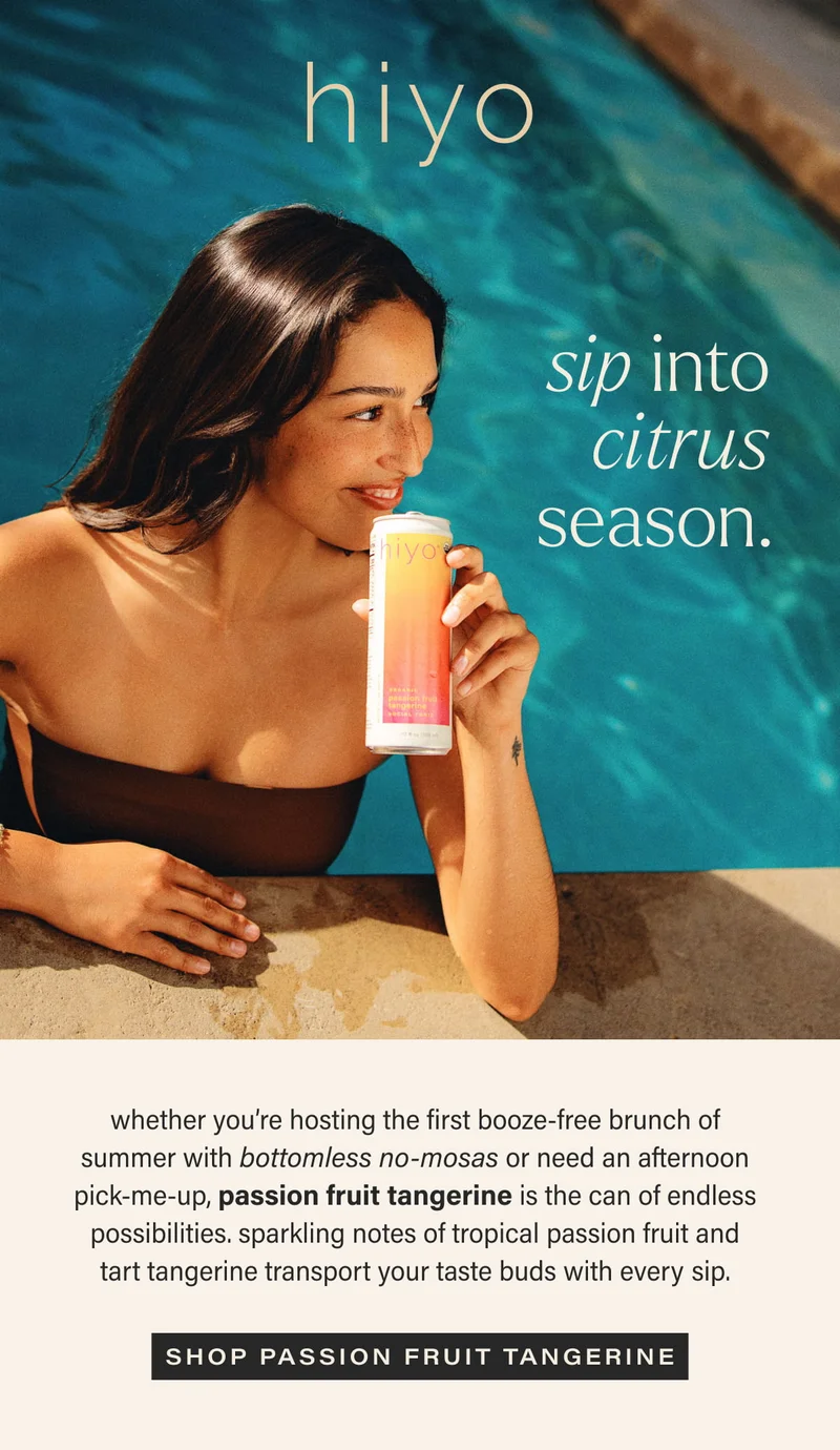 hiyo | sip into citrus season. | whether you’re hosting the first booze-free brunch of summer with bottomless no-mosas or need an afternoon pick-me-up, passion fruit tangerine is the can of endless possibilities. sparkling notes of tropical passion fruit and tart tangerine transport your taste buds with every sip. | [ SHOP PASSION FRUIT TANGERINE ]