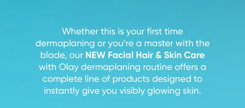 Whether this is your first time dermaplaning or you’re a master with the blade, our NEW Facial Hair & Skin Care with Olay dermaplaning routine offers a complete line of products designed to instantly give you visibly glowing skin.