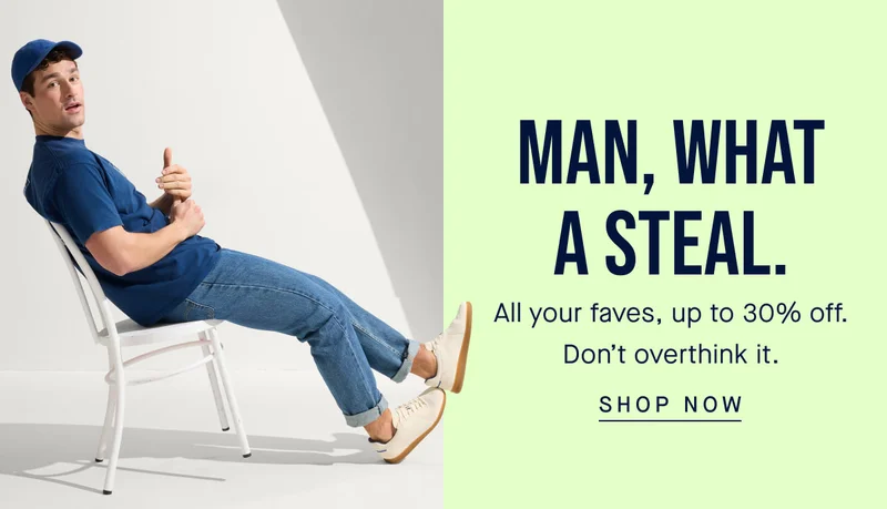 Man, what a steal. All your faves, up to 30% off. Don’t overthink it. SHOP NOW