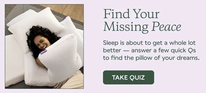 Find Your Missing Peace. Sleep is about to get a whole lot better -- answer a few quick Qs to find the pillow of your dreams. TAKE QUIZ